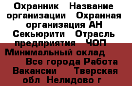 Охранник › Название организации ­ Охранная организация АН-Секьюрити › Отрасль предприятия ­ ЧОП › Минимальный оклад ­ 36 000 - Все города Работа » Вакансии   . Тверская обл.,Нелидово г.